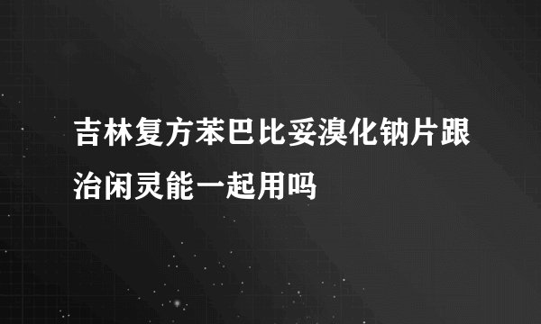 吉林复方苯巴比妥溴化钠片跟治闲灵能一起用吗