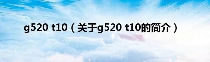g520 t10（关于g520 t10的简介）