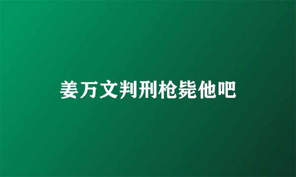 姜万文判刑枪毙他吧