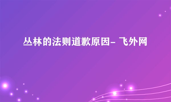 丛林的法则道歉原因- 飞外网