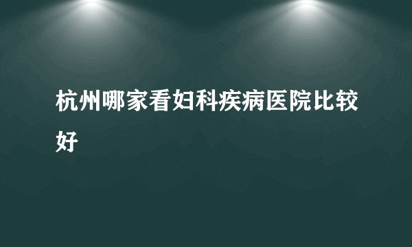 杭州哪家看妇科疾病医院比较好