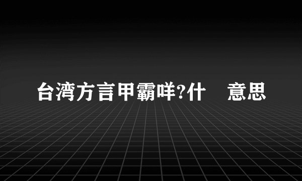 台湾方言甲霸咩?什麼意思