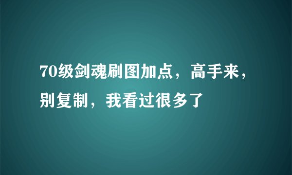 70级剑魂刷图加点，高手来，别复制，我看过很多了
