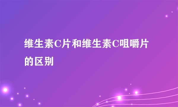 维生素C片和维生素C咀嚼片的区别