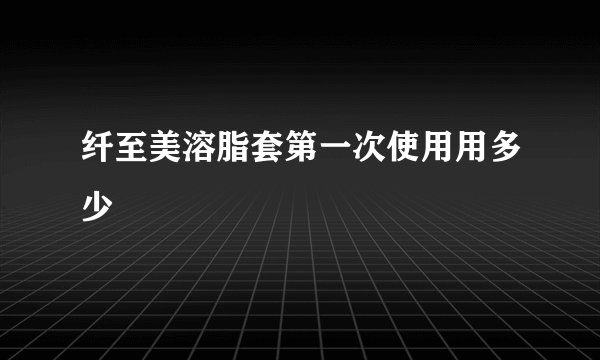 纤至美溶脂套第一次使用用多少