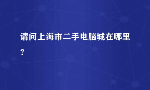 请问上海市二手电脑城在哪里？