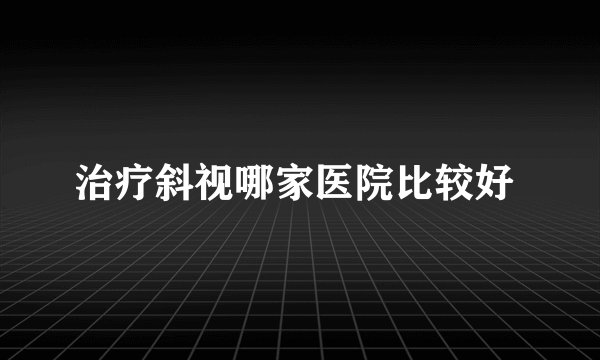 治疗斜视哪家医院比较好 