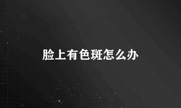 脸上有色斑怎么办