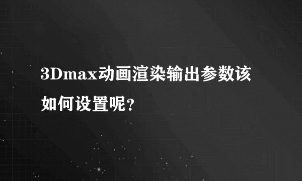 3Dmax动画渲染输出参数该如何设置呢？