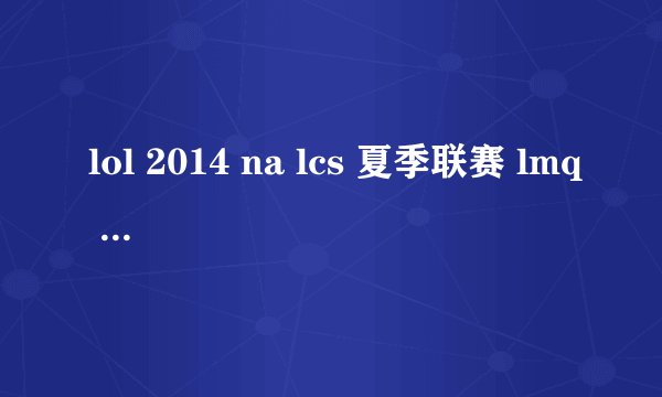 lol 2014 na lcs 夏季联赛 lmq vs tsm 死亡宣告炮娘5杀视频
