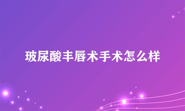 玻尿酸丰唇术手术怎么样