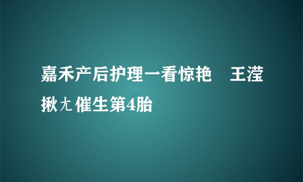 嘉禾产后护理一看惊艳　王滢揪ㄤ催生第4胎