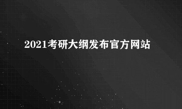 2021考研大纲发布官方网站