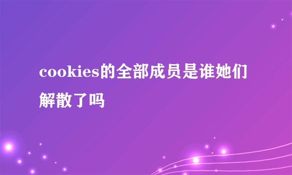 cookies的全部成员是谁她们解散了吗
