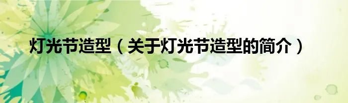 灯光节造型（关于灯光节造型的简介）