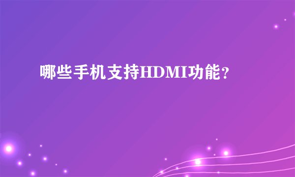 哪些手机支持HDMI功能？