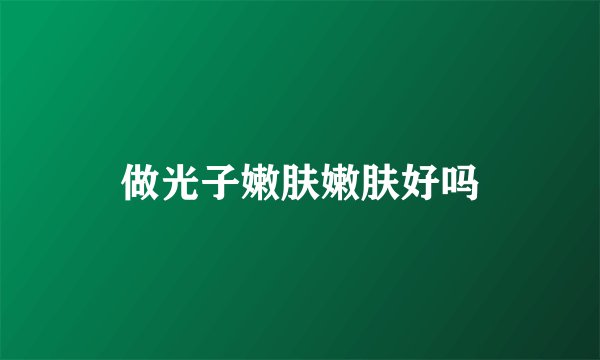 做光子嫩肤嫩肤好吗