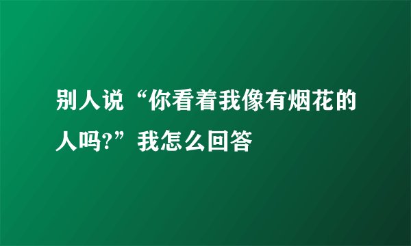 别人说“你看着我像有烟花的人吗?”我怎么回答