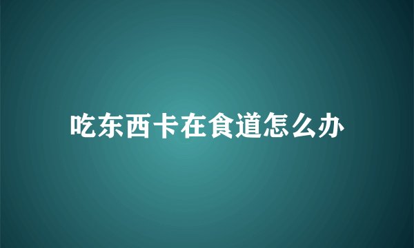吃东西卡在食道怎么办