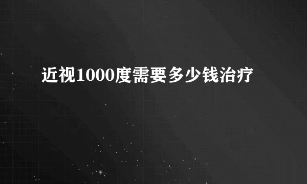 近视1000度需要多少钱治疗