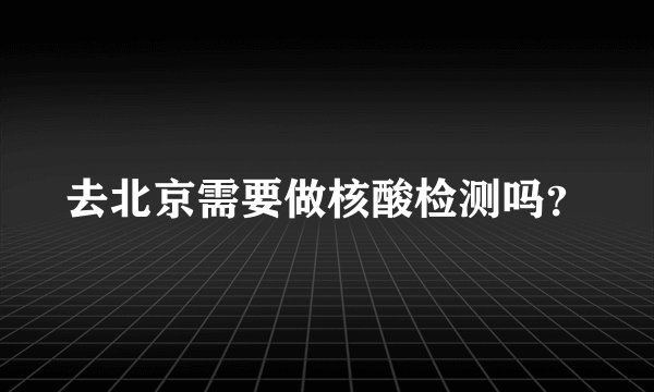 去北京需要做核酸检测吗？