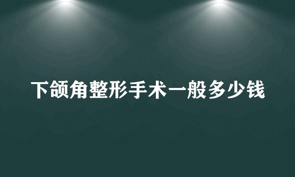 下颌角整形手术一般多少钱