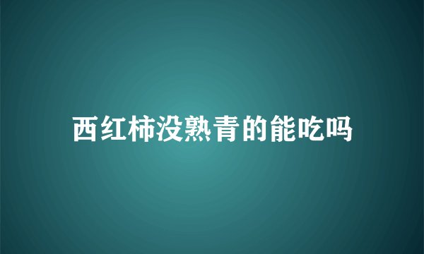 西红柿没熟青的能吃吗