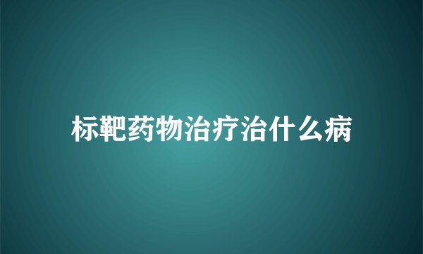 标靶药物治疗治什么病