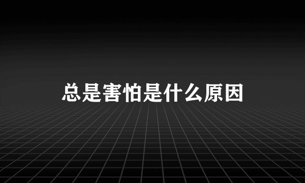 总是害怕是什么原因