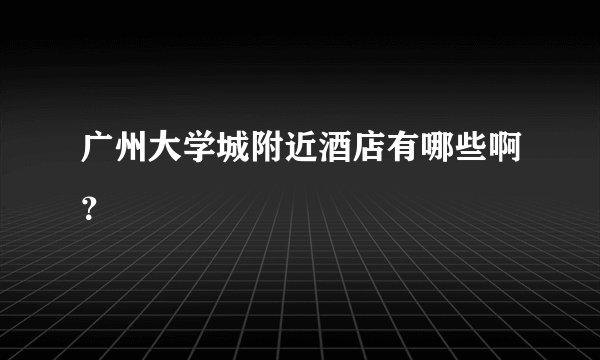 广州大学城附近酒店有哪些啊？