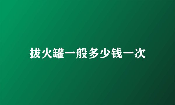 拔火罐一般多少钱一次