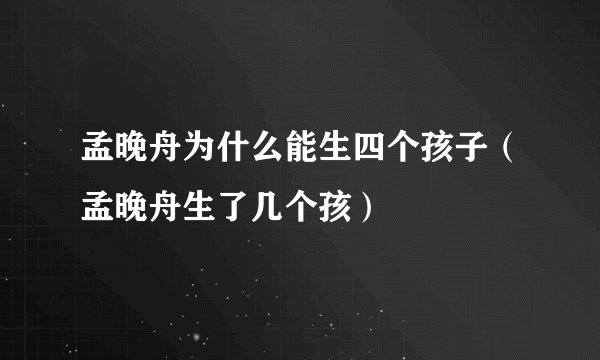 孟晚舟为什么能生四个孩子（孟晚舟生了几个孩）