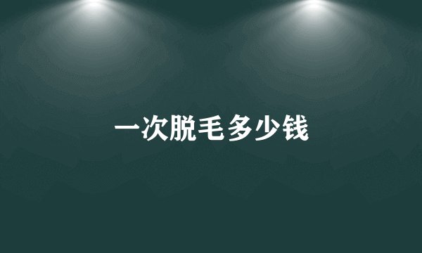 一次脱毛多少钱