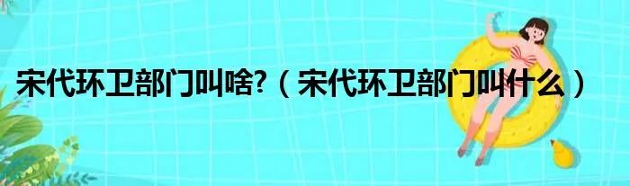 宋代环卫部门叫啥?（宋代环卫部门叫什么）