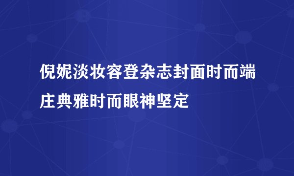 倪妮淡妆容登杂志封面时而端庄典雅时而眼神坚定