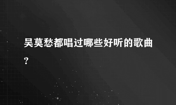 吴莫愁都唱过哪些好听的歌曲？