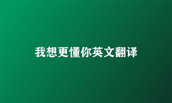 我想更懂你英文翻译