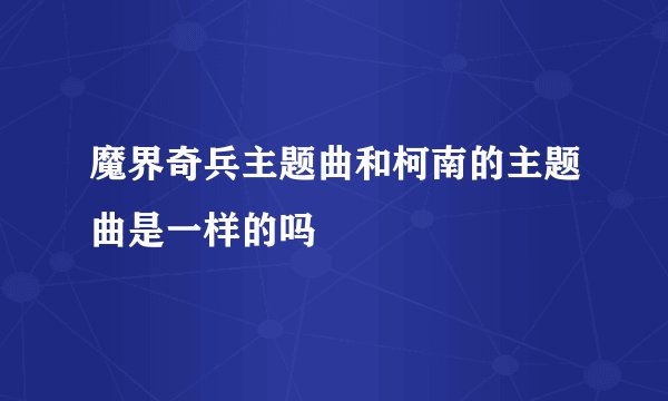 魔界奇兵主题曲和柯南的主题曲是一样的吗