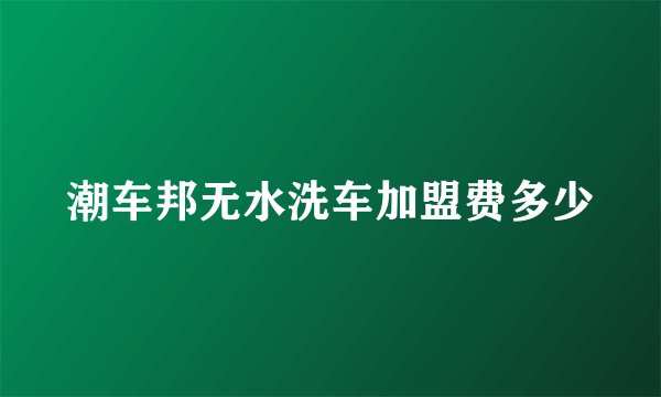 潮车邦无水洗车加盟费多少