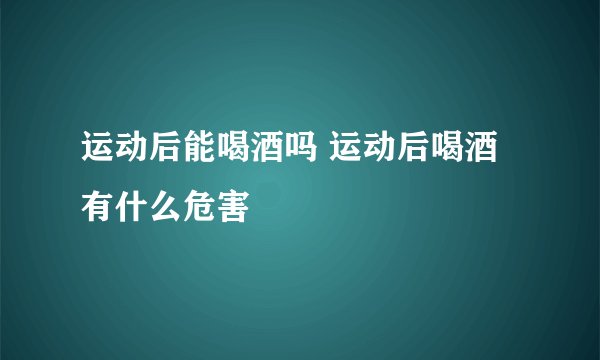 运动后能喝酒吗 运动后喝酒有什么危害