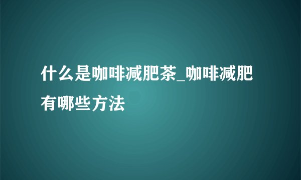 什么是咖啡减肥茶_咖啡减肥有哪些方法