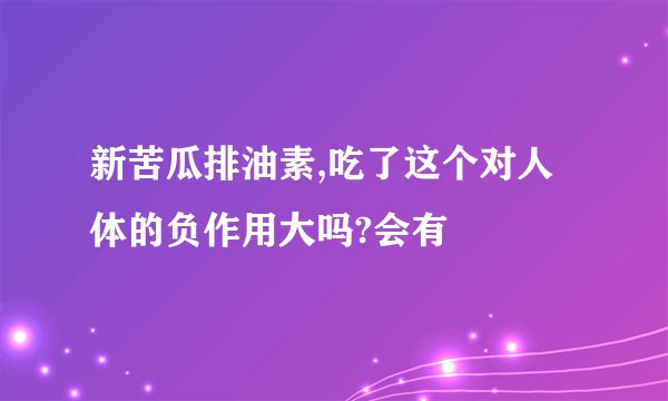新苦瓜排油素,吃了这个对人体的负作用大吗?会有