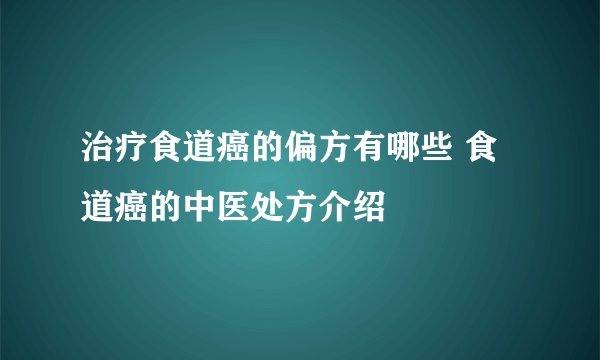 治疗食道癌的偏方有哪些 食道癌的中医处方介绍