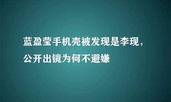 蓝盈莹手机壳被发现是李现，公开出镜为何不避嫌