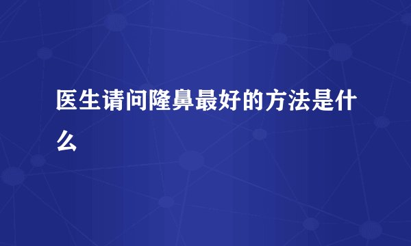 医生请问隆鼻最好的方法是什么