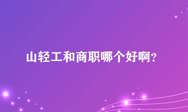 山轻工和商职哪个好啊？