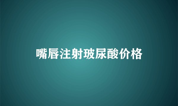 嘴唇注射玻尿酸价格
