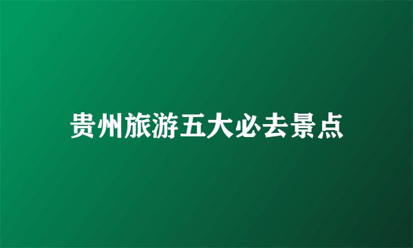 贵州旅游五大必去景点