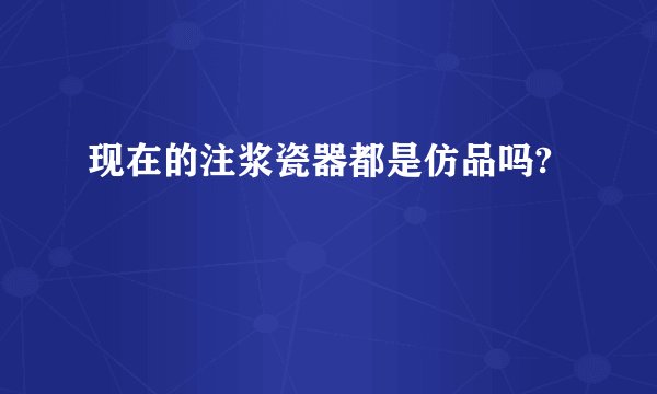 现在的注浆瓷器都是仿品吗?