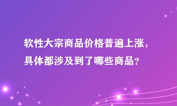软性大宗商品价格普遍上涨,具体都涉及到了哪些商品?